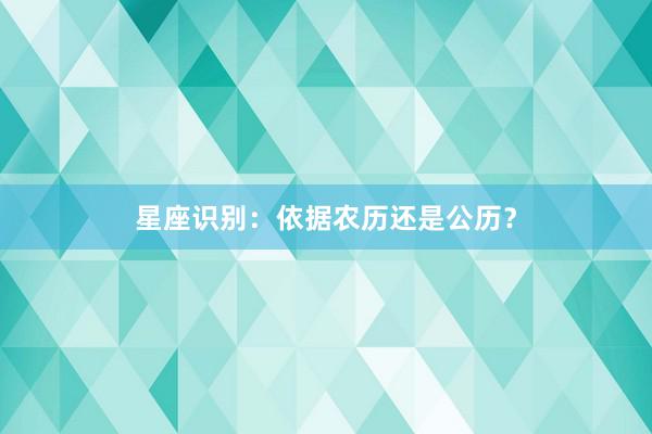 星座识别：依据农历还是公历？