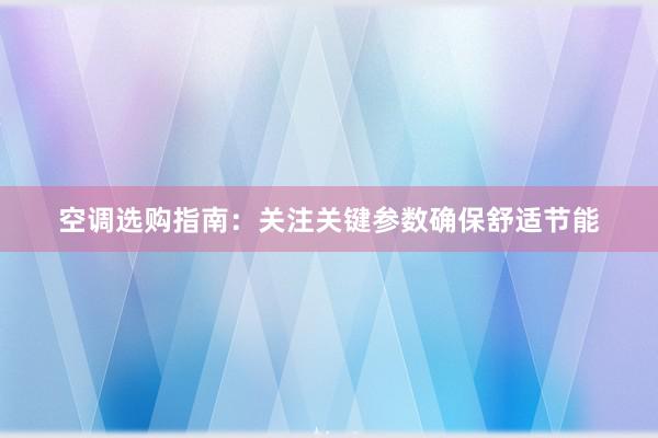 空调选购指南：关注关键参数确保舒适节能